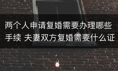 两个人申请复婚需要办理哪些手续 夫妻双方复婚需要什么证件