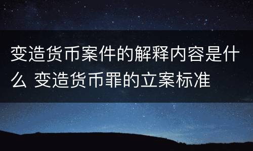 变造货币案件的解释内容是什么 变造货币罪的立案标准