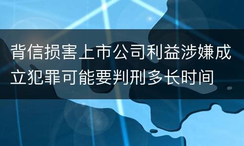 背信损害上市公司利益涉嫌成立犯罪可能要判刑多长时间