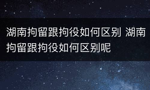 湖南拘留跟拘役如何区别 湖南拘留跟拘役如何区别呢