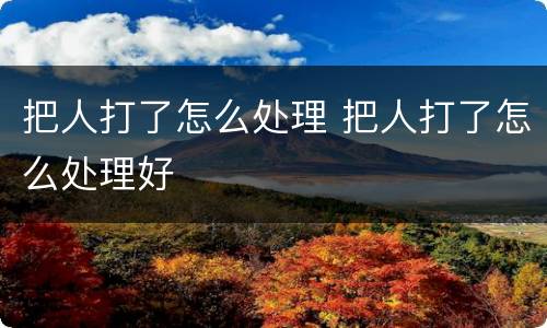 把人打了怎么处理 把人打了怎么处理好