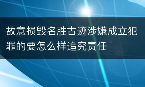 故意损毁名胜古迹涉嫌成立犯罪的要怎么样追究责任