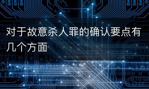 对于故意杀人罪的确认要点有几个方面