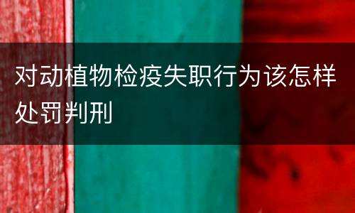 对动植物检疫失职行为该怎样处罚判刑