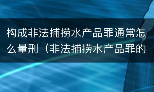 构成非法捕捞水产品罪通常怎么量刑（非法捕捞水产品罪的构成要件）