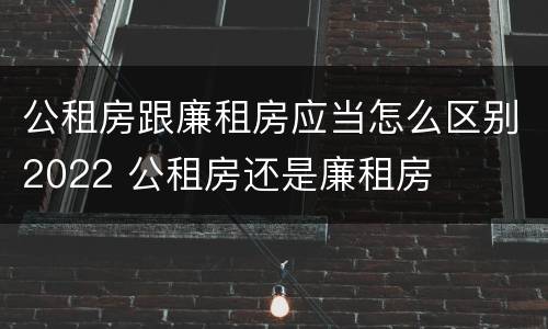 公租房跟廉租房应当怎么区别2022 公租房还是廉租房