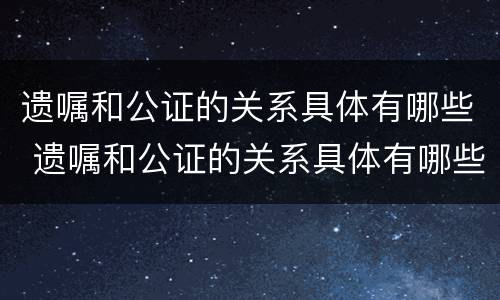 遗嘱和公证的关系具体有哪些 遗嘱和公证的关系具体有哪些要求