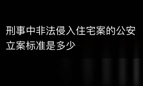 刑事中非法侵入住宅案的公安立案标准是多少
