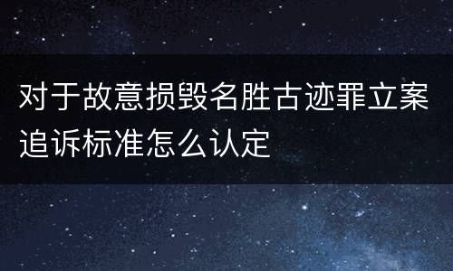 对于故意损毁名胜古迹罪立案追诉标准怎么认定