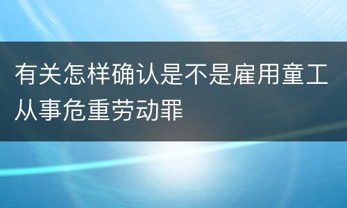 有关怎样确认是不是雇用童工从事危重劳动罪