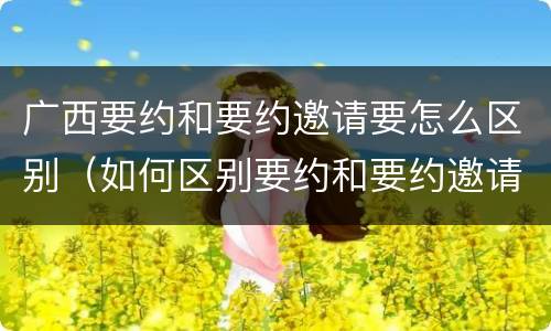 广西要约和要约邀请要怎么区别（如何区别要约和要约邀请）