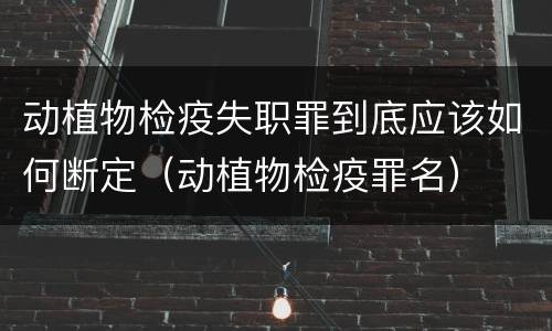 动植物检疫失职罪到底应该如何断定（动植物检疫罪名）