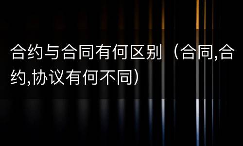 合约与合同有何区别（合同,合约,协议有何不同）