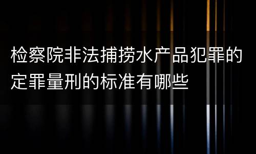 检察院非法捕捞水产品犯罪的定罪量刑的标准有哪些