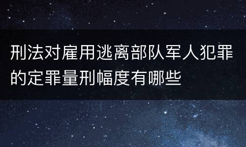 刑法对雇用逃离部队军人犯罪的定罪量刑幅度有哪些