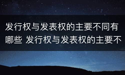 发行权与发表权的主要不同有哪些 发行权与发表权的主要不同有哪些权利