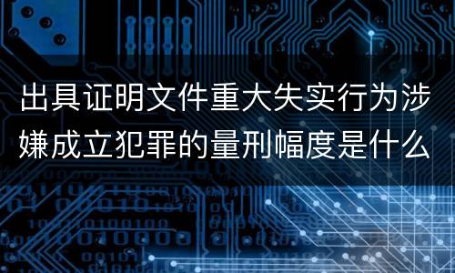 出具证明文件重大失实行为涉嫌成立犯罪的量刑幅度是什么