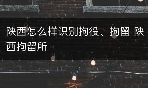 陕西怎么样识别拘役、拘留 陕西拘留所