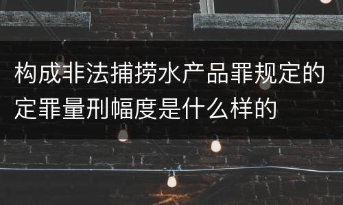 构成非法捕捞水产品罪规定的定罪量刑幅度是什么样的