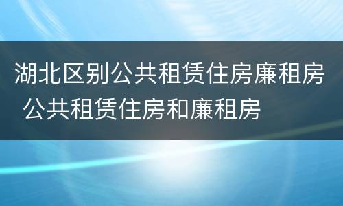 湖北区别公共租赁住房廉租房 公共租赁住房和廉租房
