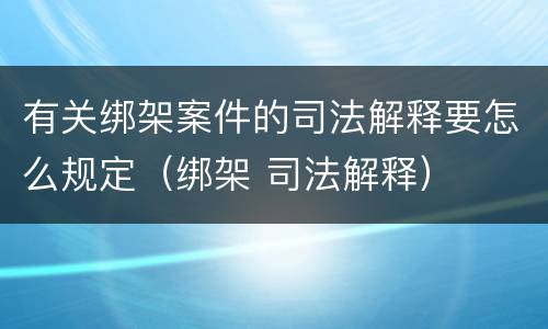 有关绑架案件的司法解释要怎么规定（绑架 司法解释）