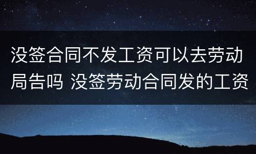 没签合同不发工资可以去劳动局告吗 没签劳动合同发的工资不对可以去告他吗