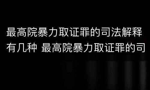 最高院暴力取证罪的司法解释有几种 最高院暴力取证罪的司法解释有几种情形