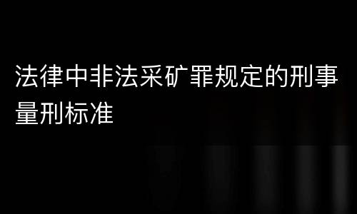 法律中非法采矿罪规定的刑事量刑标准