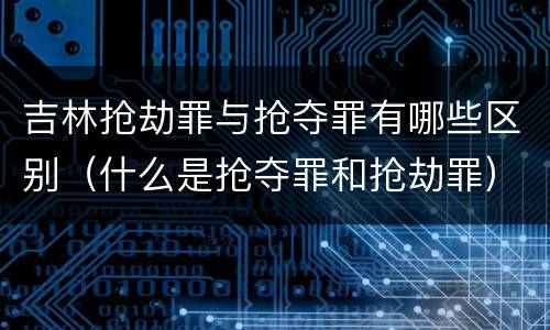 吉林抢劫罪与抢夺罪有哪些区别（什么是抢夺罪和抢劫罪）