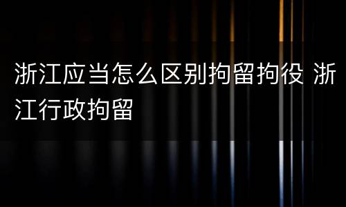 浙江应当怎么区别拘留拘役 浙江行政拘留