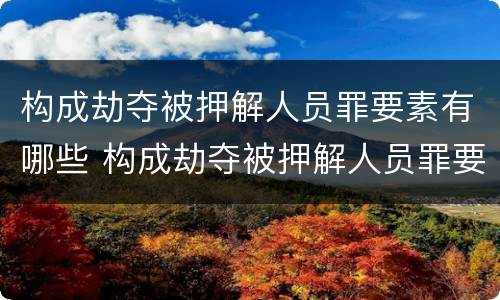 构成劫夺被押解人员罪要素有哪些 构成劫夺被押解人员罪要素有哪些内容