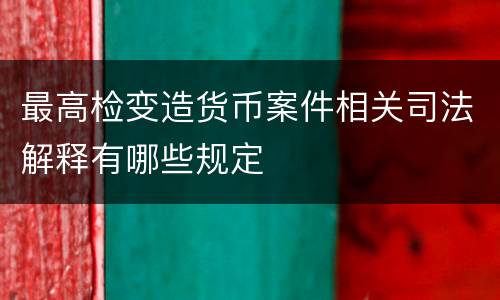 最高检变造货币案件相关司法解释有哪些规定