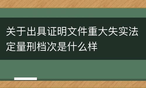 关于出具证明文件重大失实法定量刑档次是什么样