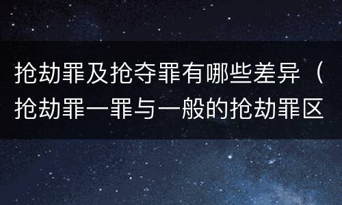 抢劫罪及抢夺罪有哪些差异（抢劫罪一罪与一般的抢劫罪区别）