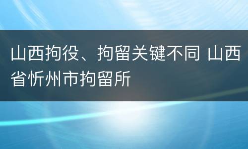 山西拘役、拘留关键不同 山西省忻州市拘留所