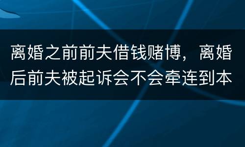 离婚之前前夫借钱赌博，离婚后前夫被起诉会不会牵连到本人