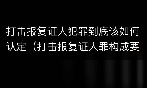 打击报复证人犯罪到底该如何认定（打击报复证人罪构成要件）