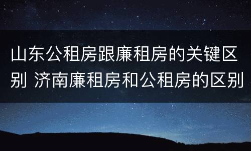 山东公租房跟廉租房的关键区别 济南廉租房和公租房的区别