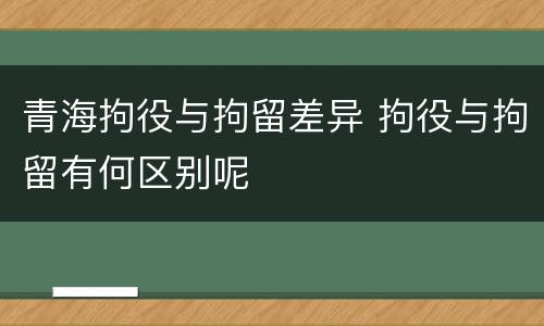 青海拘役与拘留差异 拘役与拘留有何区别呢
