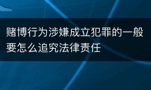 赌博行为涉嫌成立犯罪的一般要怎么追究法律责任