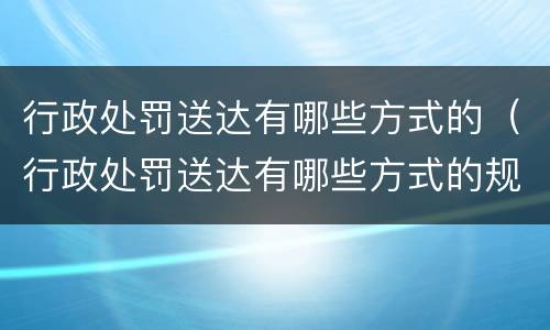 行政处罚送达有哪些方式的（行政处罚送达有哪些方式的规定）