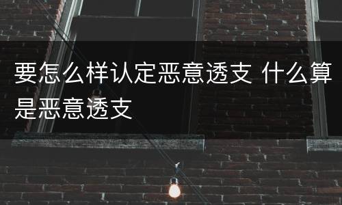 要怎么样认定恶意透支 什么算是恶意透支