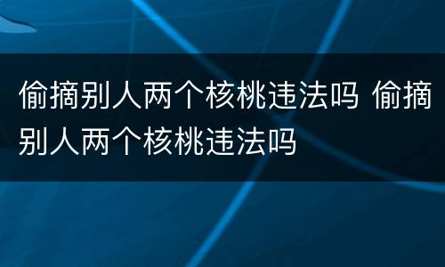 偷摘别人两个核桃违法吗 偷摘别人两个核桃违法吗