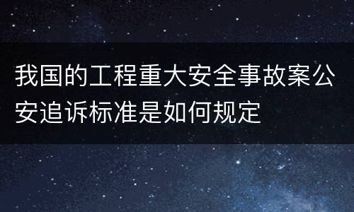 我国的工程重大安全事故案公安追诉标准是如何规定