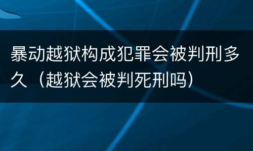 暴动越狱构成犯罪会被判刑多久（越狱会被判死刑吗）