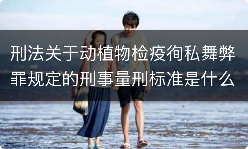 刑法关于动植物检疫徇私舞弊罪规定的刑事量刑标准是什么