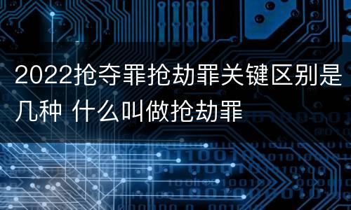 2022抢夺罪抢劫罪关键区别是几种 什么叫做抢劫罪