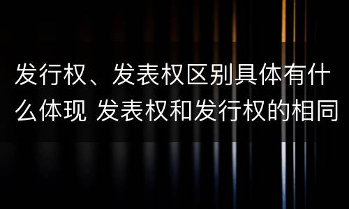发行权、发表权区别具体有什么体现 发表权和发行权的相同点