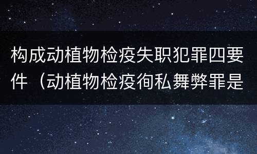 构成动植物检疫失职犯罪四要件（动植物检疫徇私舞弊罪是故意犯罪）