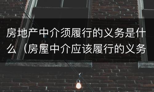 房地产中介须履行的义务是什么（房屋中介应该履行的义务）